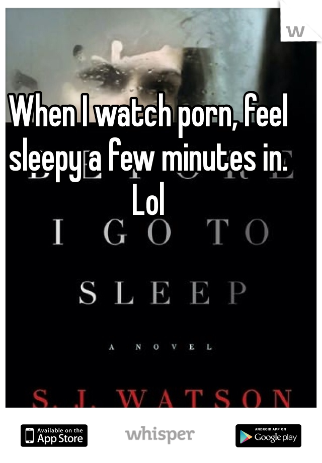 When I watch porn, feel sleepy a few minutes in. Lol