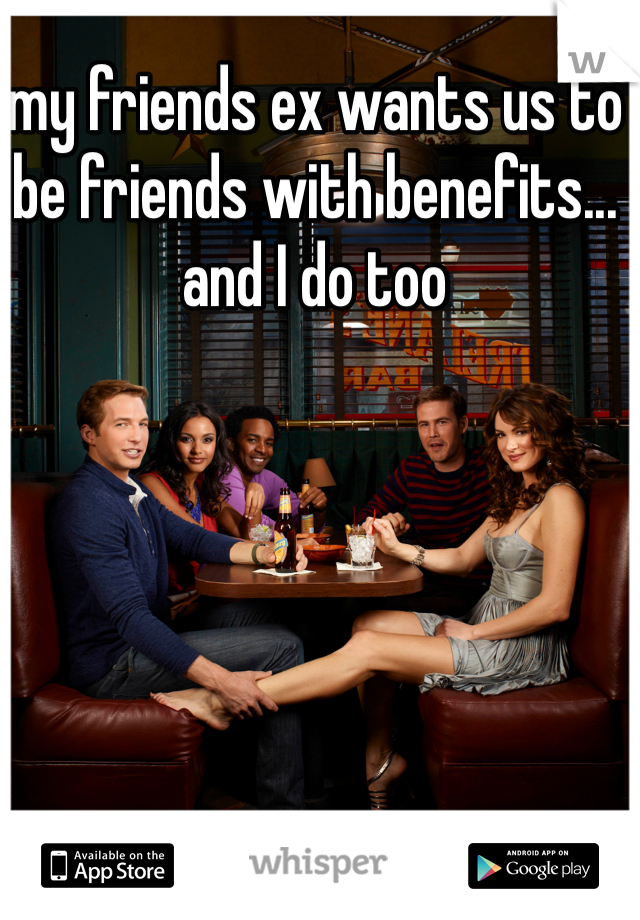 my friends ex wants us to be friends with benefits... and I do too