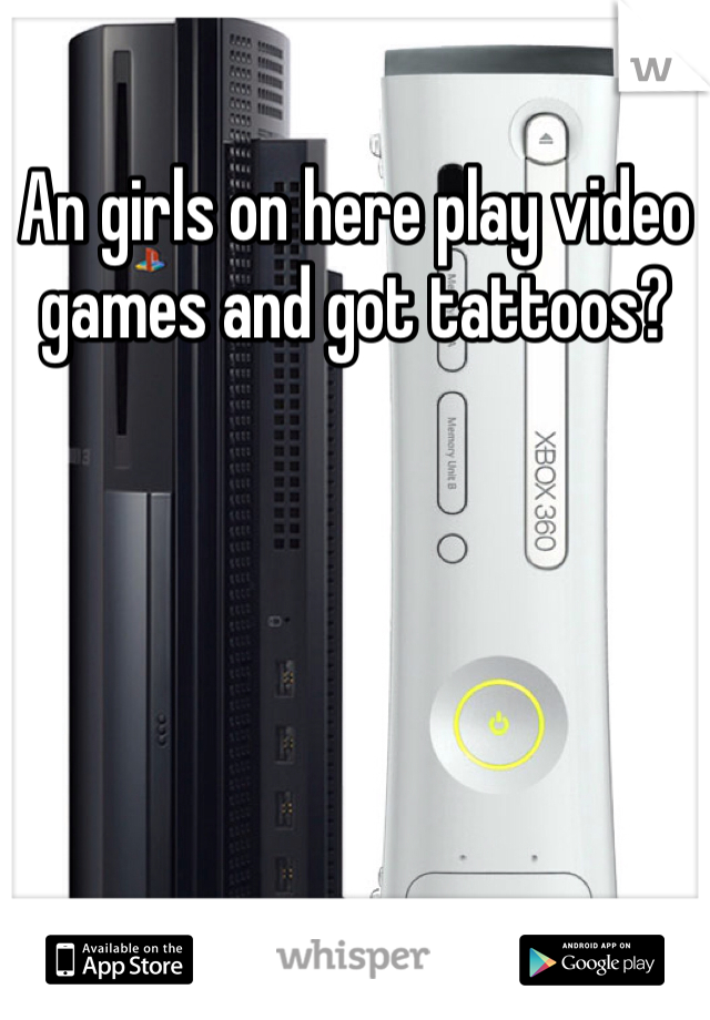 An girls on here play video games and got tattoos?