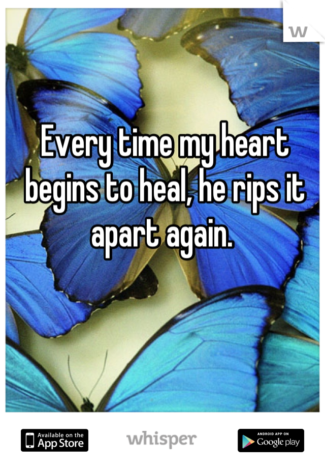 Every time my heart begins to heal, he rips it apart again. 