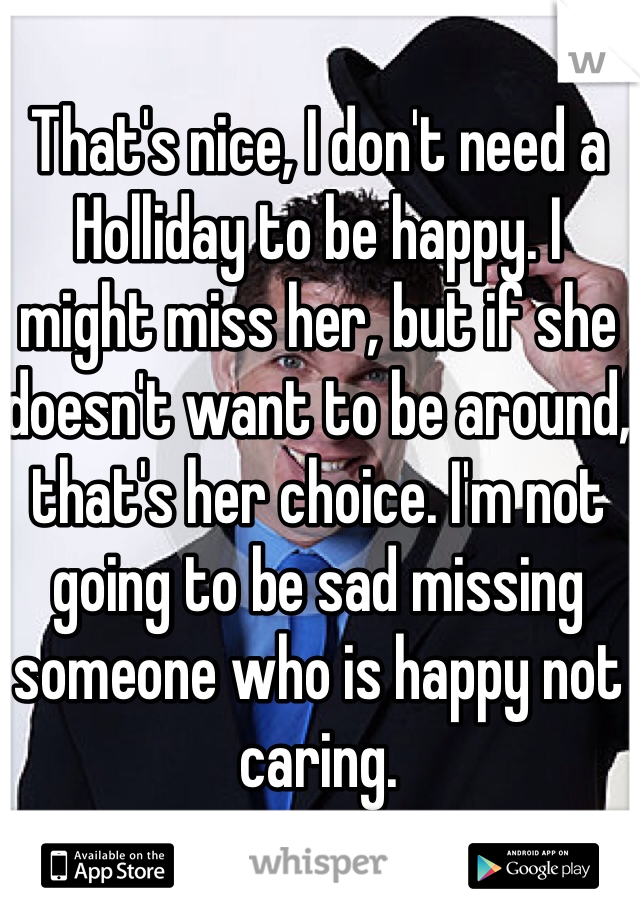 That's nice, I don't need a Holliday to be happy. I might miss her, but if she doesn't want to be around, that's her choice. I'm not going to be sad missing someone who is happy not caring.