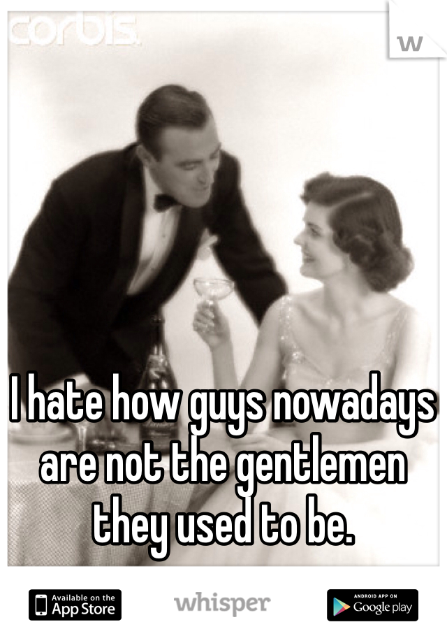 I hate how guys nowadays are not the gentlemen they used to be.