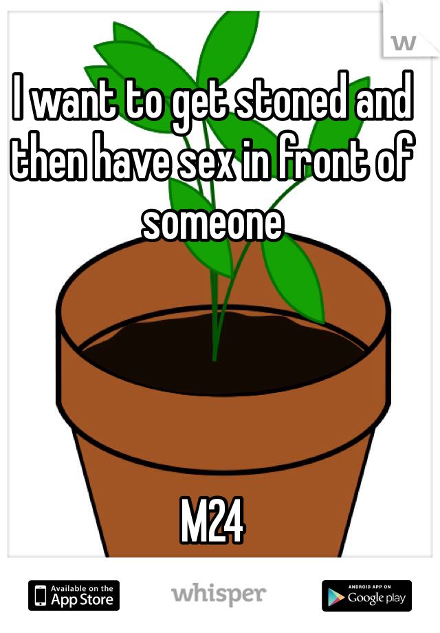 I want to get stoned and then have sex in front of someone 




M24