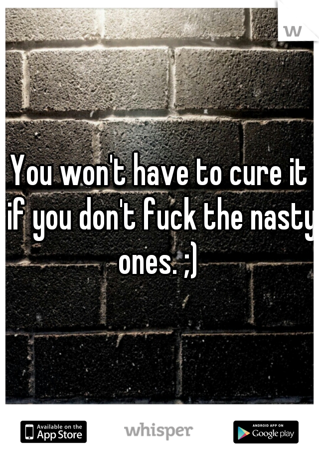You won't have to cure it if you don't fuck the nasty ones. ;) 