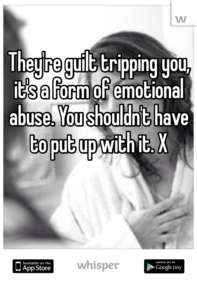They're guilt tripping you, it's a form of emotional abuse. You shouldn't have to put up with it. X