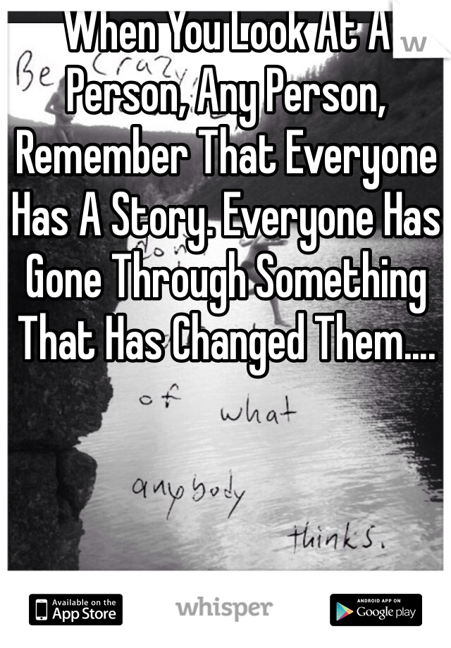 When You Look At A Person, Any Person, Remember That Everyone Has A Story. Everyone Has Gone Through Something That Has Changed Them....