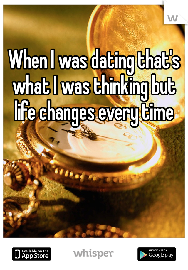 When I was dating that's what I was thinking but life changes every time 
