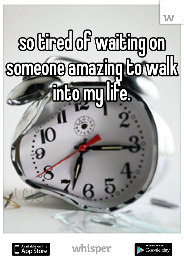 so tired of waiting on someone amazing to walk into my life. 