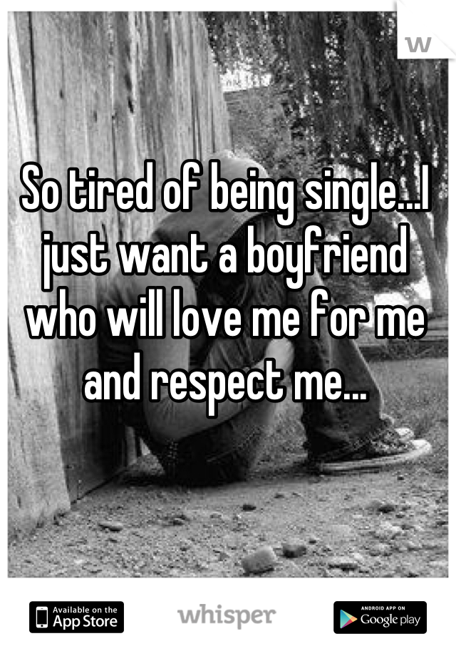 So tired of being single...I just want a boyfriend who will love me for me and respect me...