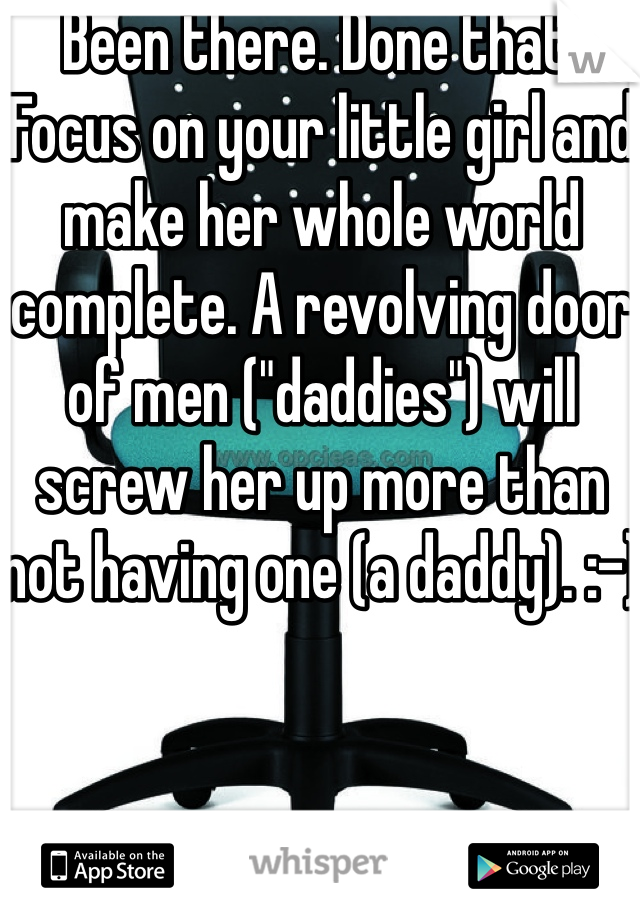 Been there. Done that. Focus on your little girl and make her whole world complete. A revolving door of men ("daddies") will screw her up more than not having one (a daddy). :-)