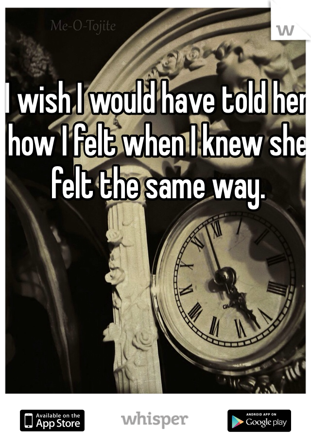 I wish I would have told her how I felt when I knew she felt the same way.