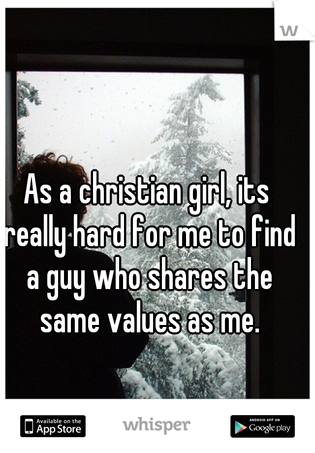 As a christian girl, its really hard for me to find a guy who shares the same values as me.