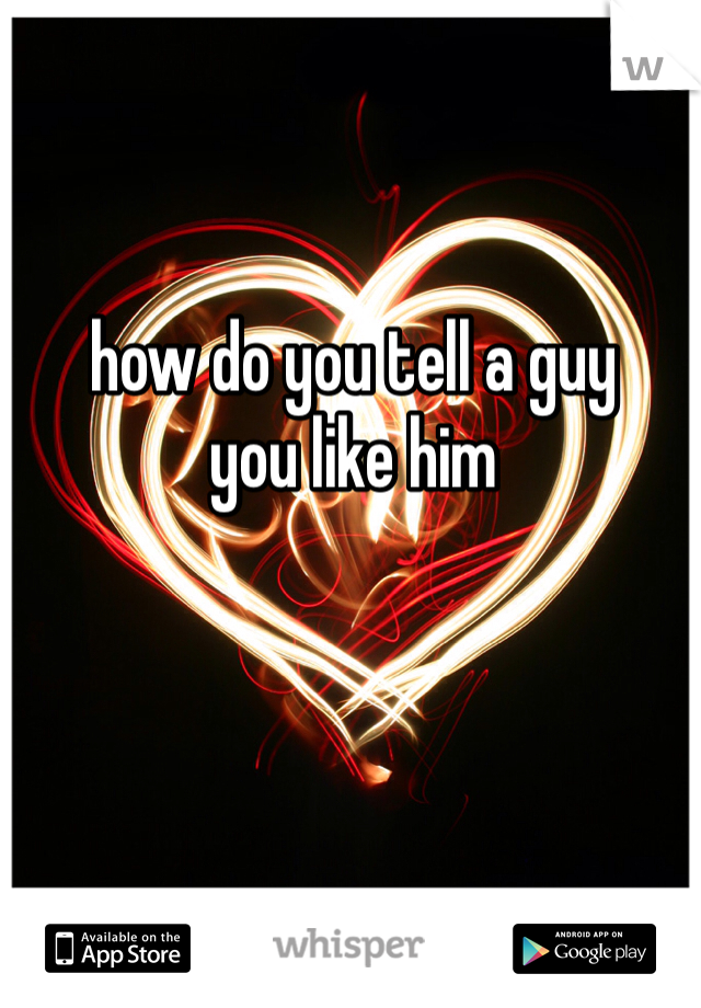 how do you tell a guy 
you like him
