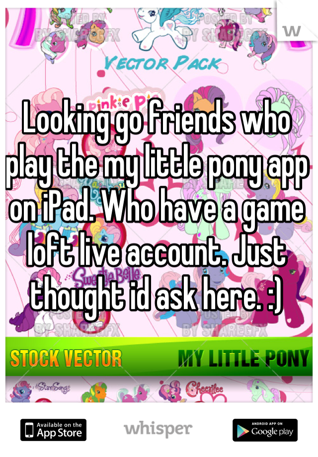 Looking go friends who play the my little pony app on iPad. Who have a game loft live account. Just thought id ask here. :)