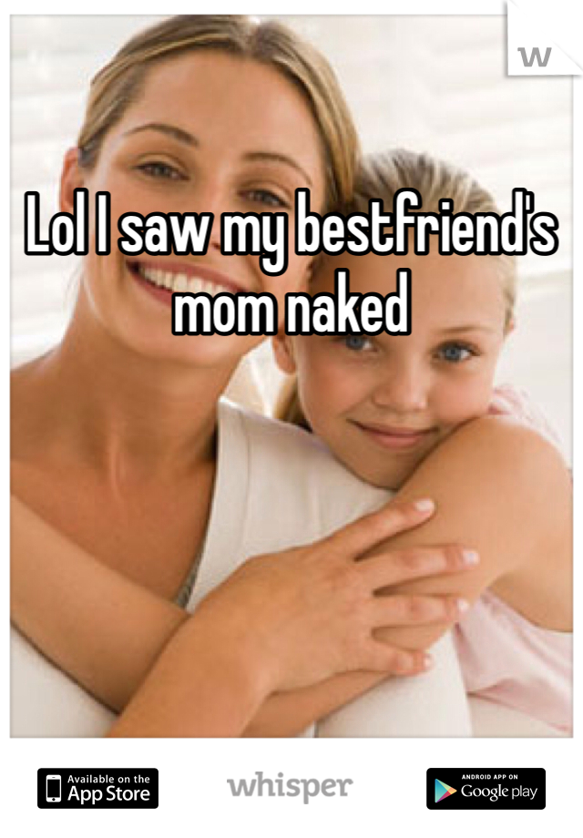 Lol I saw my bestfriend's mom naked 