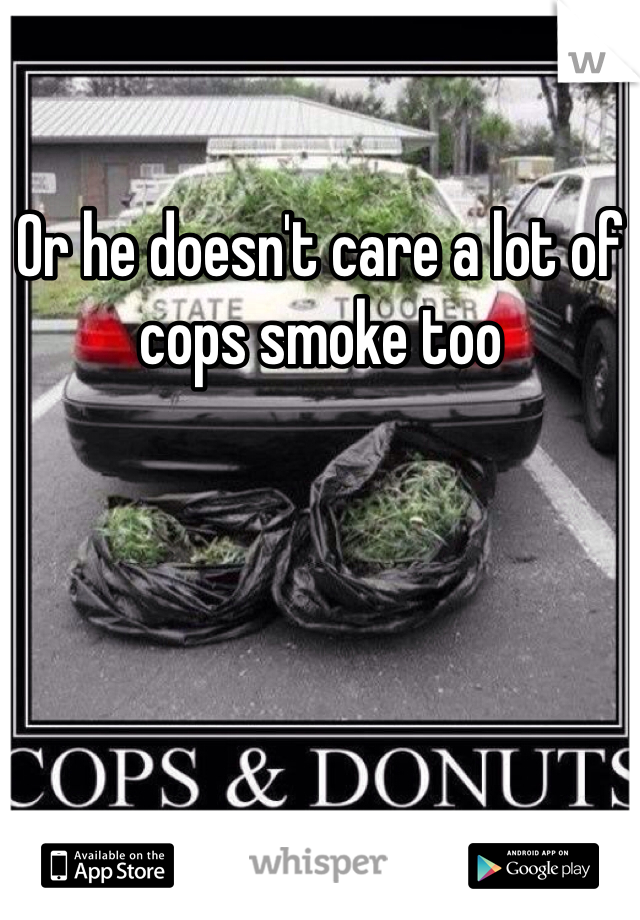 Or he doesn't care a lot of cops smoke too