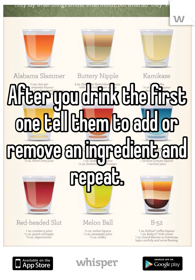 After you drink the first one tell them to add or remove an ingredient and repeat.  