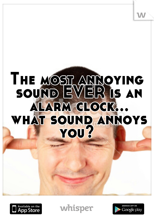 The most annoying sound EVER is an alarm clock... what sound annoys you? 