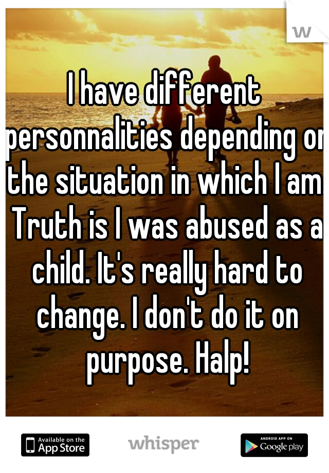 I have different personnalities depending on the situation in which I am. Truth is I was abused as a child. It's really hard to change. I don't do it on purpose. Halp!