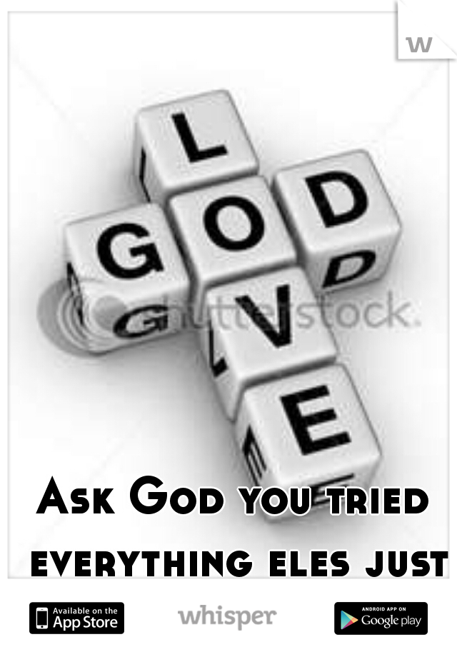 Ask God you tried everything eles just try it. 