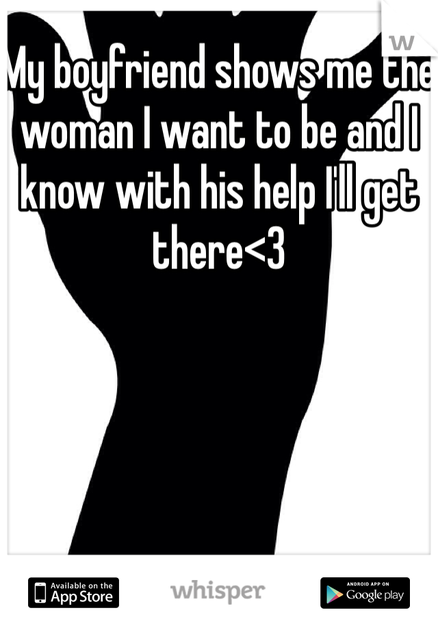 My boyfriend shows me the woman I want to be and I know with his help I'll get there<3