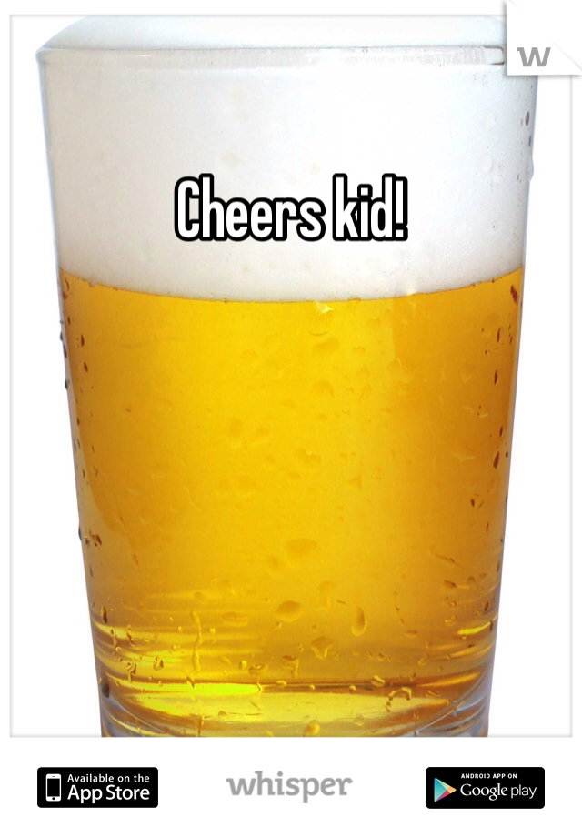 Cheers kid!
