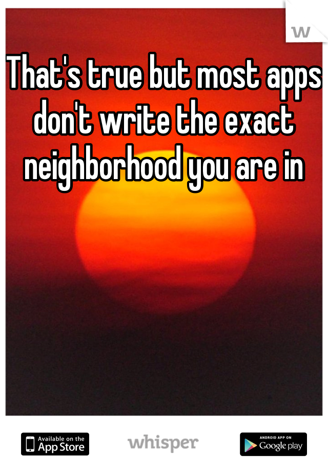 That's true but most apps don't write the exact neighborhood you are in