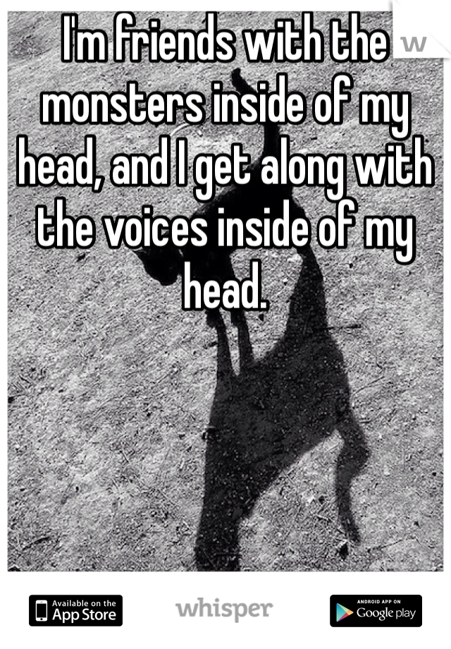 I'm friends with the monsters inside of my head, and I get along with the voices inside of my head.