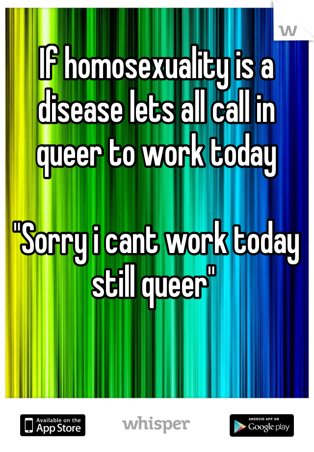 If homosexuality is a disease lets all call in queer to work today

"Sorry i cant work today still queer" 