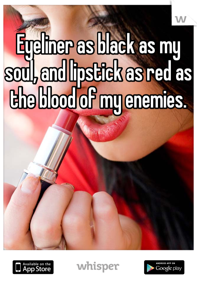 Eyeliner as black as my soul, and lipstick as red as the blood of my enemies. 