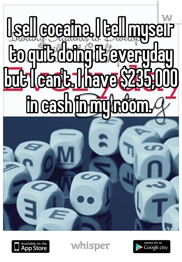 I sell cocaine. I tell myself to quit doing it everyday but I can't. I have $235,000 in cash in my room. 