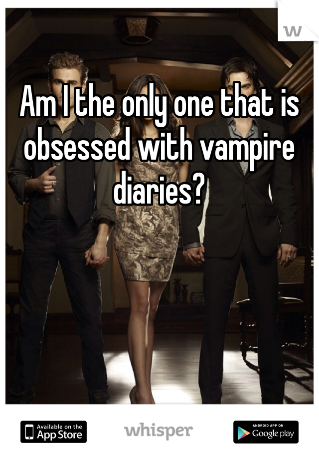 Am I the only one that is obsessed with vampire diaries?