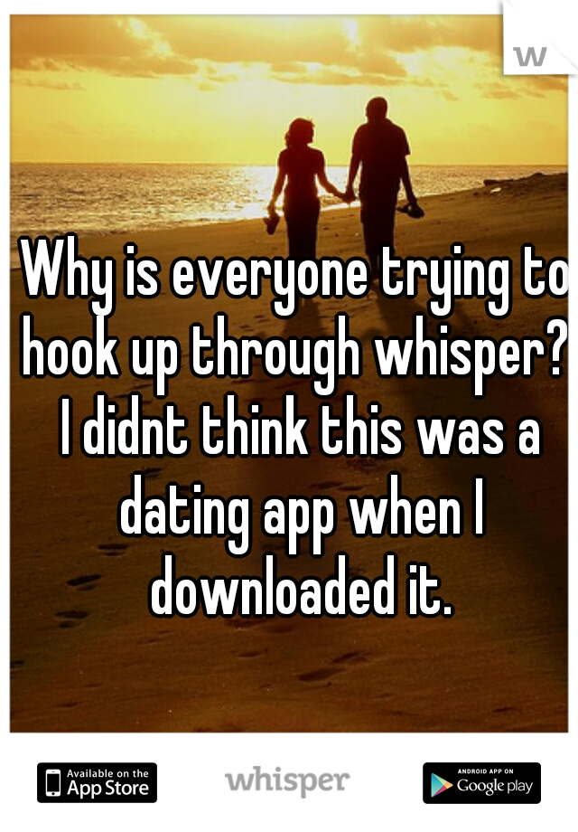 Why is everyone trying to hook up through whisper?  I didnt think this was a dating app when I downloaded it.