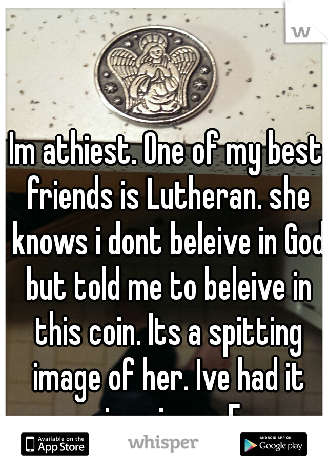 Im athiest. One of my best friends is Lutheran. she knows i dont beleive in God but told me to beleive in this coin. Its a spitting image of her. Ive had it since i was 5.