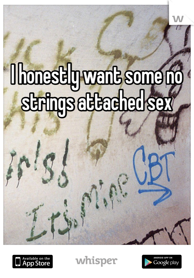 I honestly want some no strings attached sex