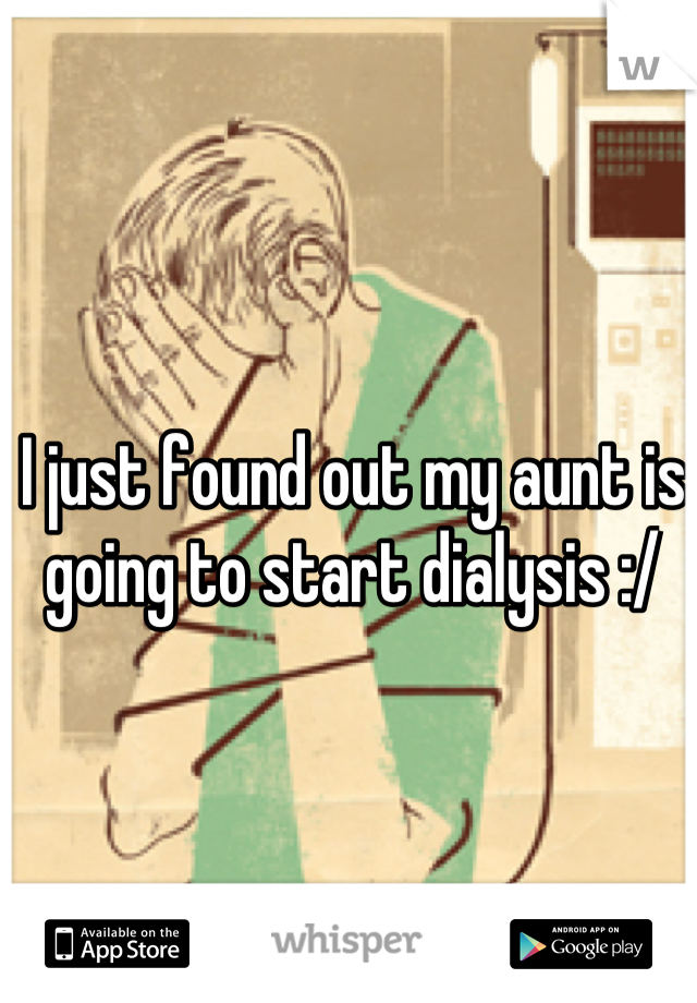 I just found out my aunt is going to start dialysis :/