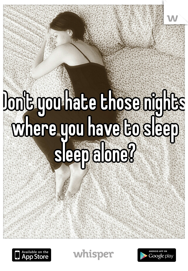 Don't you hate those nights where you have to sleep sleep alone?