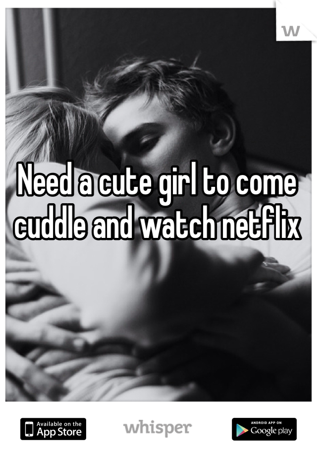 Need a cute girl to come cuddle and watch netflix