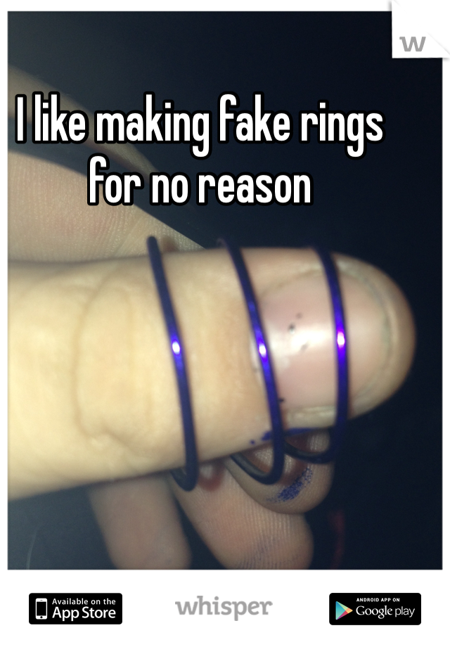 I like making fake rings  for no reason