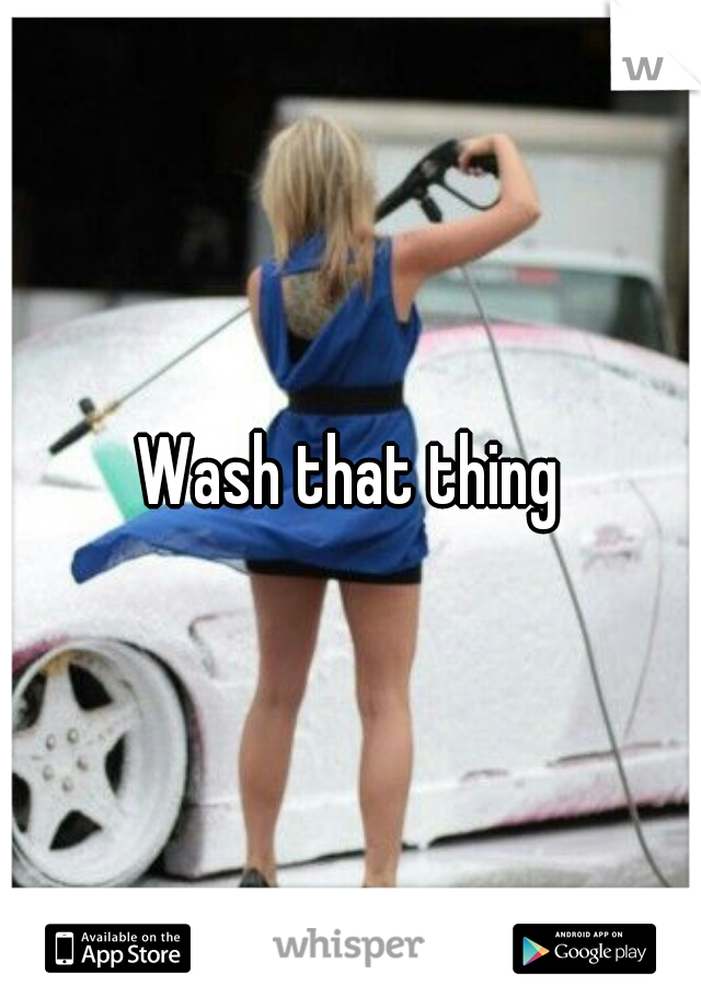 Wash that thing