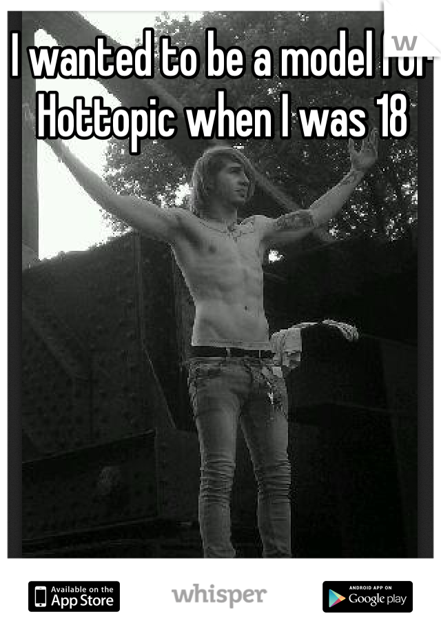 I wanted to be a model for Hottopic when I was 18