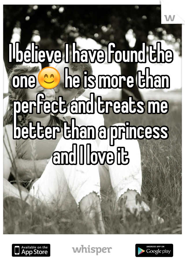 I believe I have found the one😊 he is more than perfect and treats me better than a princess and I love it