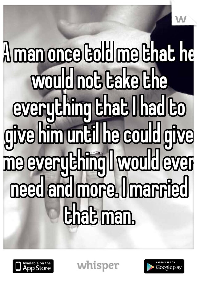 A man once told me that he would not take the everything that I had to give him until he could give me everything I would ever need and more. I married that man.
