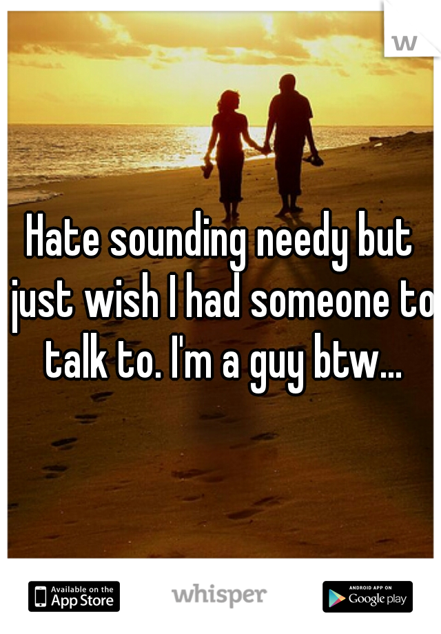 Hate sounding needy but just wish I had someone to talk to. I'm a guy btw...