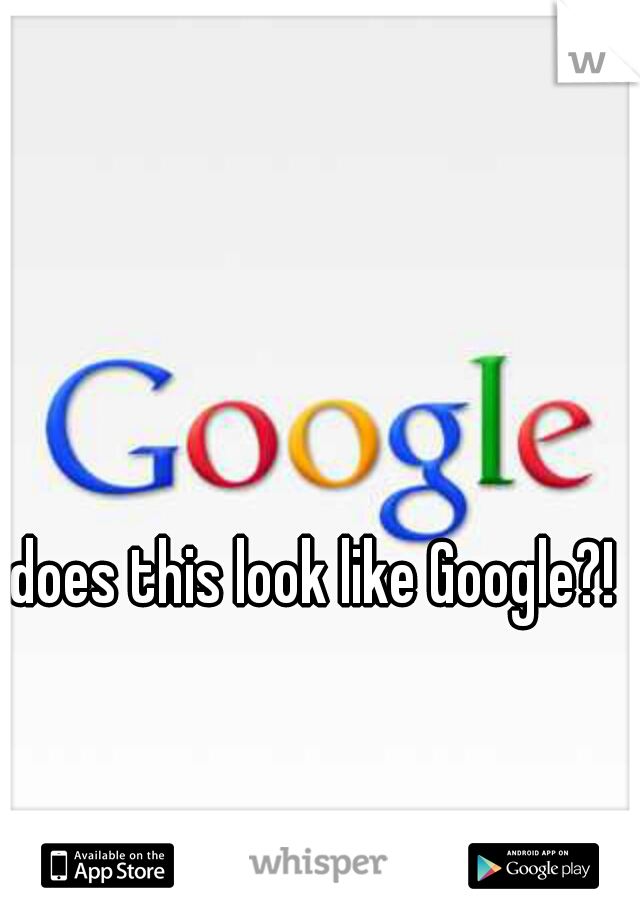 does this look like Google?!