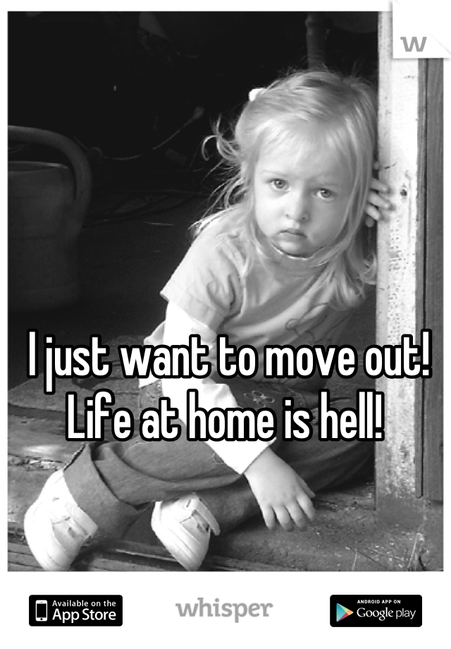 I just want to move out!
Life at home is hell! 