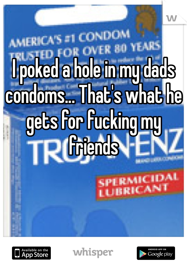I poked a hole in my dads condoms... That's what he gets for fucking my friends 