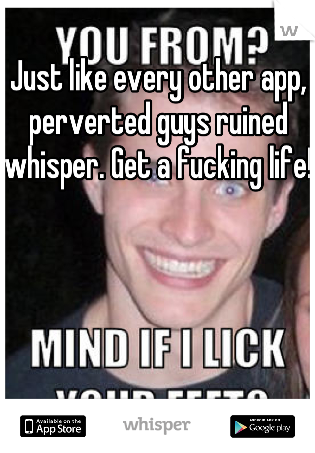 Just like every other app, perverted guys ruined whisper. Get a fucking life!