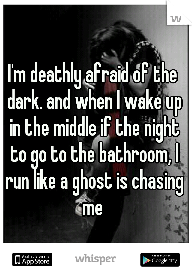 I'm deathly afraid of the dark. and when I wake up in the middle if the night to go to the bathroom, I run like a ghost is chasing me 