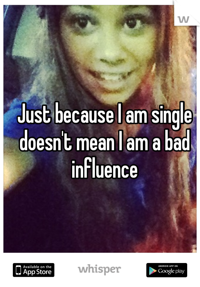 Just because I am single doesn't mean I am a bad influence 